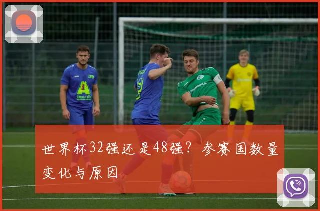 世界杯32强还是48强?参赛国数量变化与原因