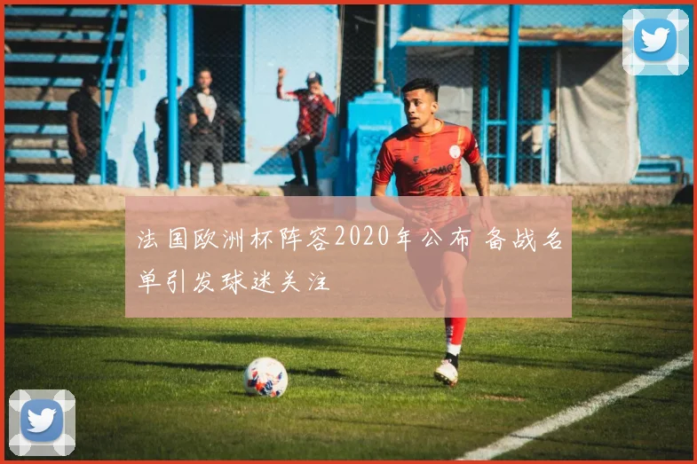 法国欧洲杯阵容2020年公布 备战名单引发球迷关注