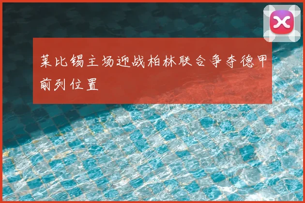 莱比锡主场迎战柏林联合争夺德甲前列位置