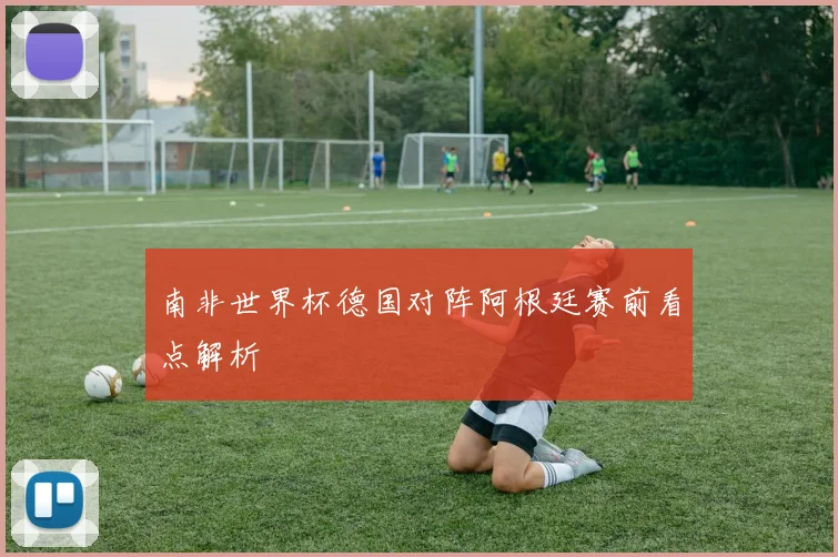 南非世界杯德国对阵阿根廷赛前看点解析