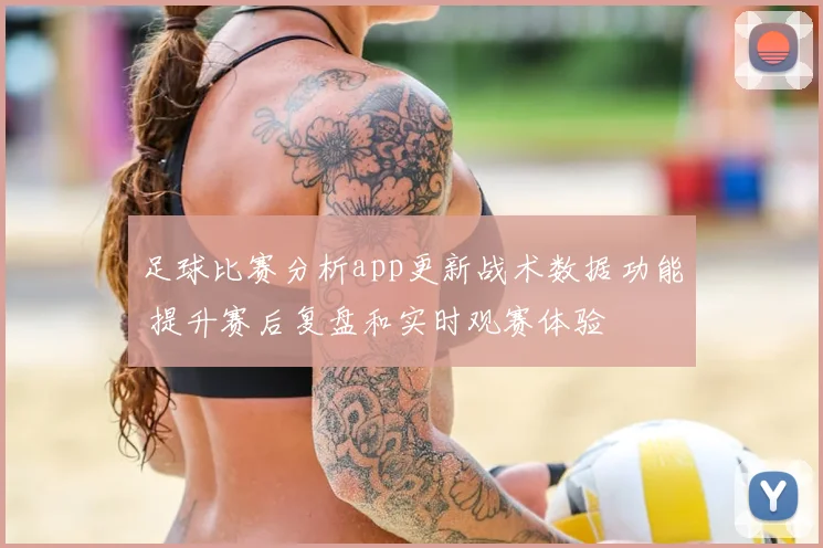 足球比赛分析app更新战术数据功能 提升赛后复盘和实时观赛体验
