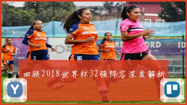 回顾2018世界杯32强阵容深度解析