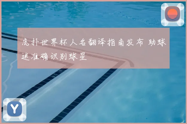 虎扑世界杯人名翻译指南发布 助球迷准确识别球星