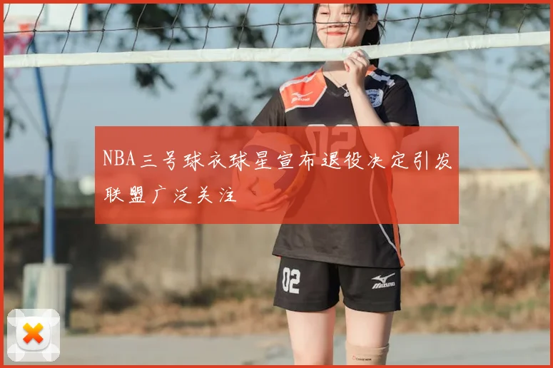 NBA三号球衣球星宣布退役决定引发联盟广泛关注