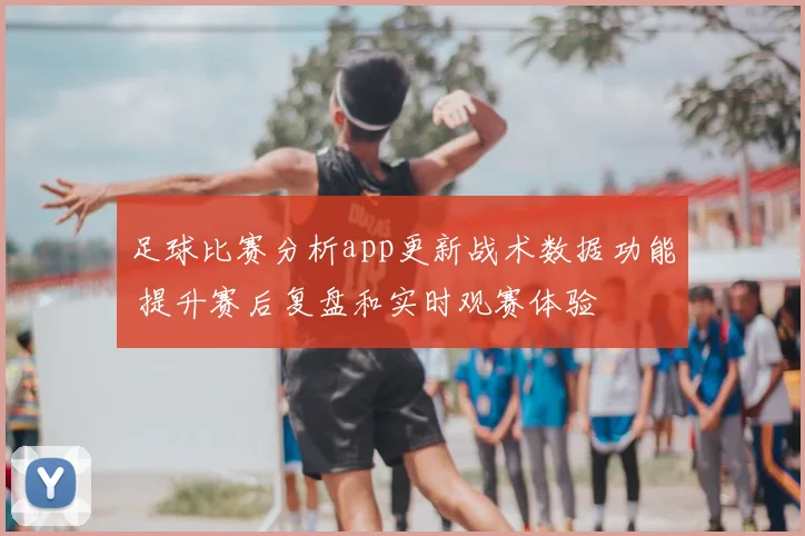 足球比赛分析app更新战术数据功能 提升赛后复盘和实时观赛体验
