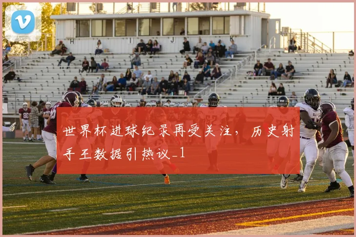 世界杯进球纪录再受关注,历史射手王数据引热议_1