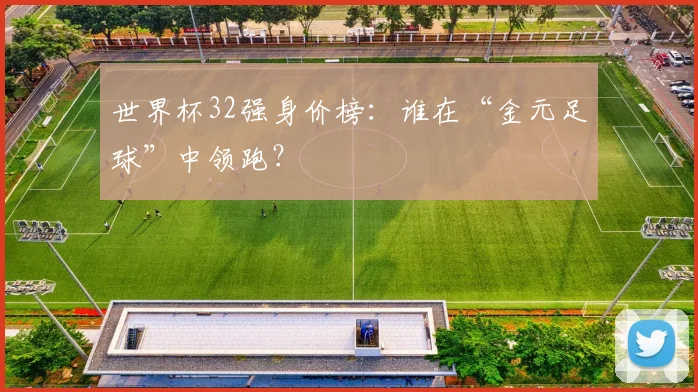 世界杯32强身价榜:谁在“金元足球”中领跑?