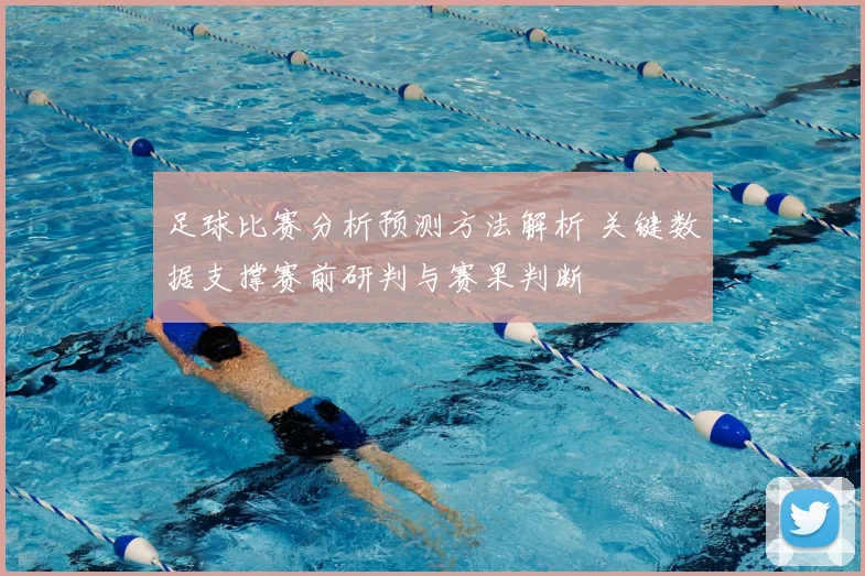 足球比赛分析预测方法解析 关键数据支撑赛前研判与赛果判断