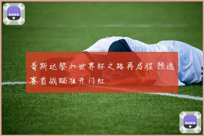 哥斯达黎加世界杯之路再启程 预选赛首战瞄准开门红