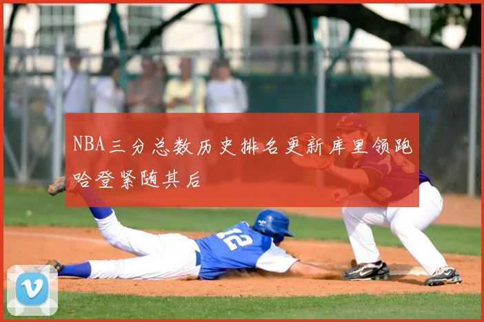 NBA三分总数历史排名更新库里领跑哈登紧随其后