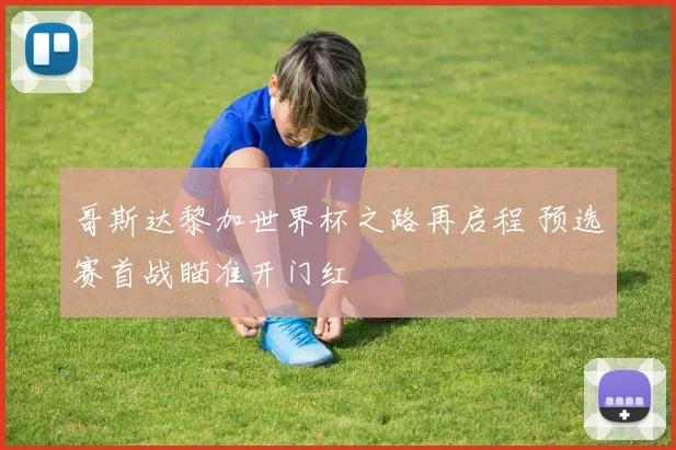 哥斯达黎加世界杯之路再启程 预选赛首战瞄准开门红