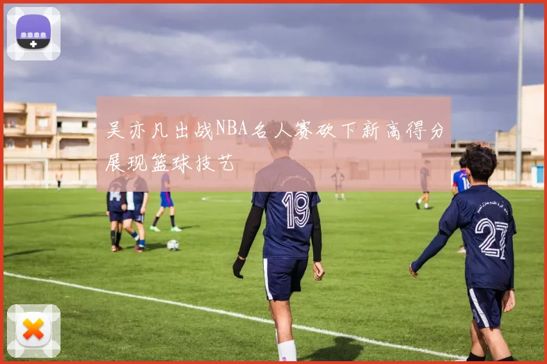吴亦凡出战NBA名人赛砍下新高得分展现篮球技艺