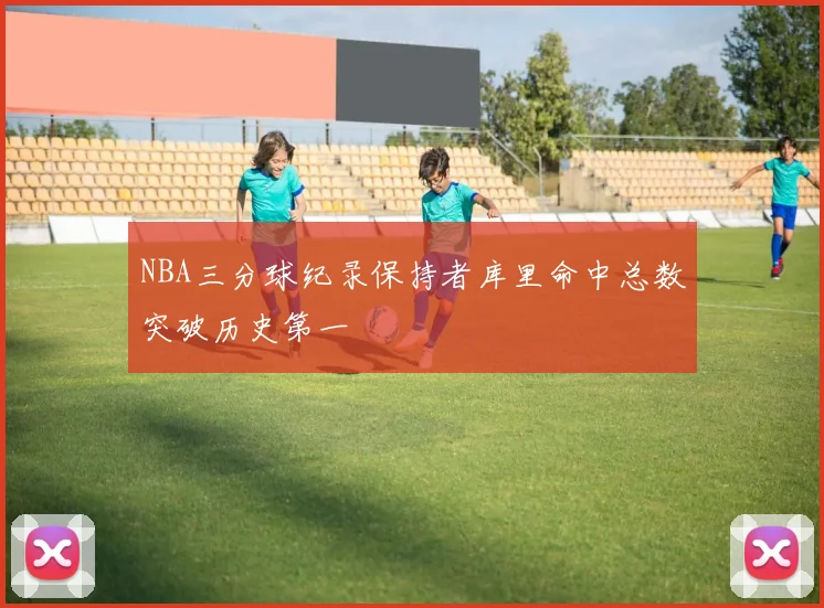 NBA三分球纪录保持者库里命中总数突破历史第一
