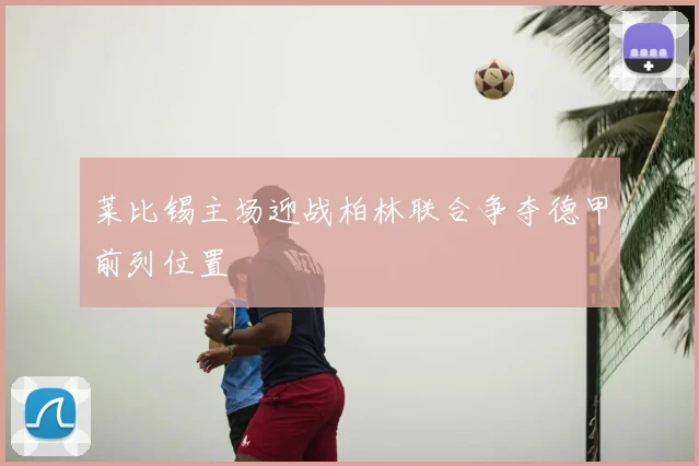 莱比锡主场迎战柏林联合争夺德甲前列位置