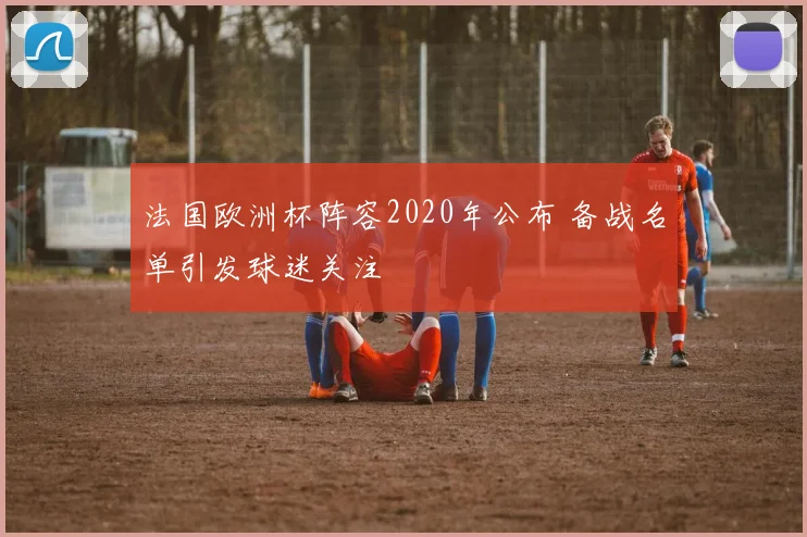 法国欧洲杯阵容2020年公布 备战名单引发球迷关注