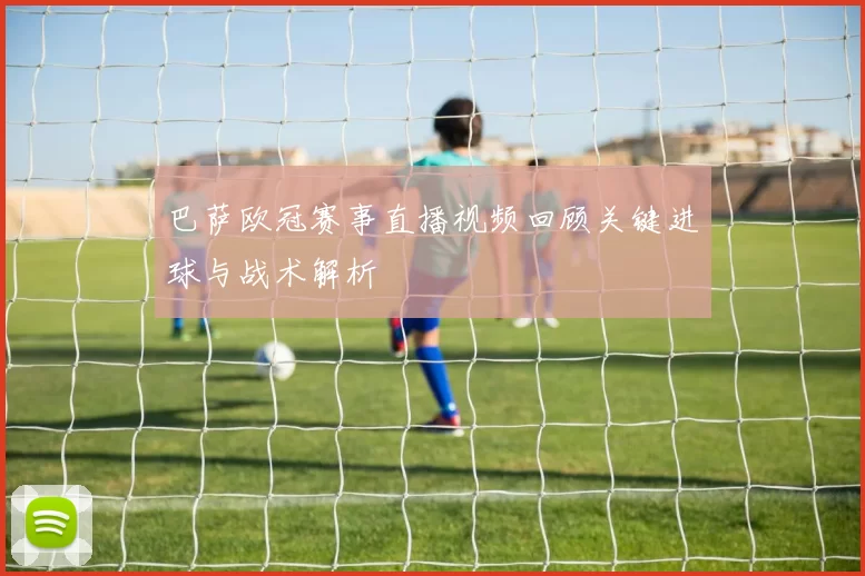 巴萨欧冠赛事直播视频回顾关键进球与战术解析