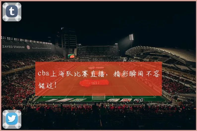 cba上海队比赛直播，精彩瞬间不容错过！