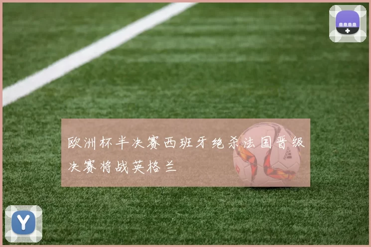 欧洲杯半决赛西班牙绝杀法国晋级决赛将战英格兰