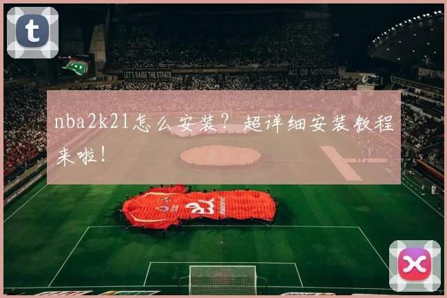 nba2k21怎么安装？超详细安装教程来啦！