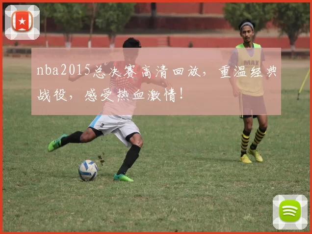 nba2015总决赛高清回放，重温经典战役，感受热血激情！
