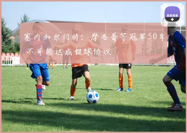 塞内加尔门将：摩洛哥等冠军50年 不可能达成假球协议