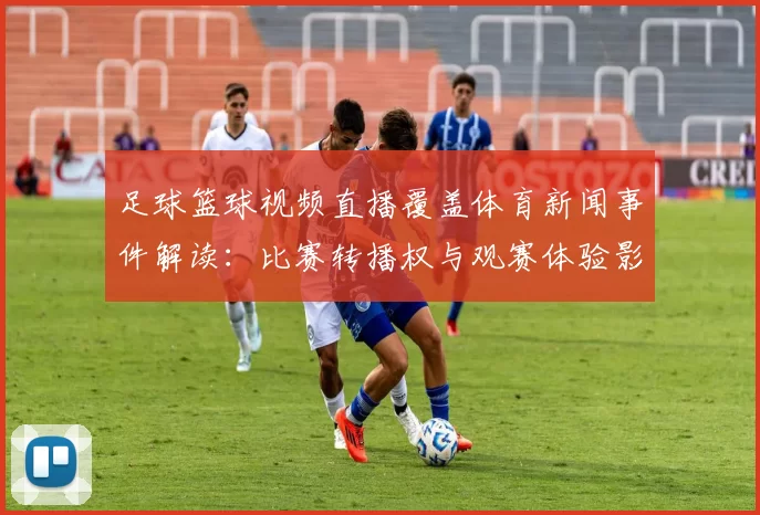 足球篮球视频直播覆盖体育新闻事件解读：比赛转播权与观赛体验影响整理