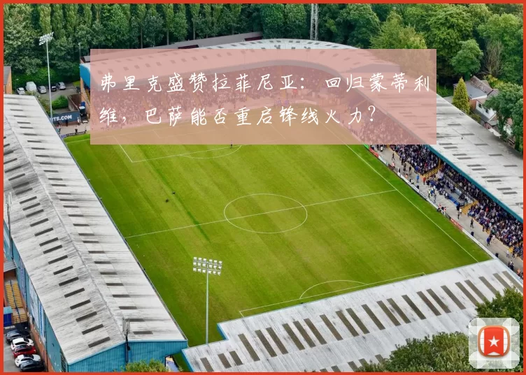 弗里克盛赞拉菲尼亚：回归蒙蒂利维，巴萨能否重启锋线火力？