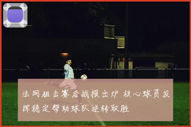 法网狙击赛后战报出炉 核心球员发挥稳定帮助球队逆转取胜