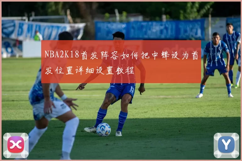 NBA2K18首发阵容如何把中锋设为首发位置详细设置教程