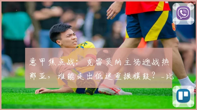 意甲焦点战：克雷莫纳主场迎战热那亚，谁能走出低迷重振旗鼓？_比赛_客场_状态