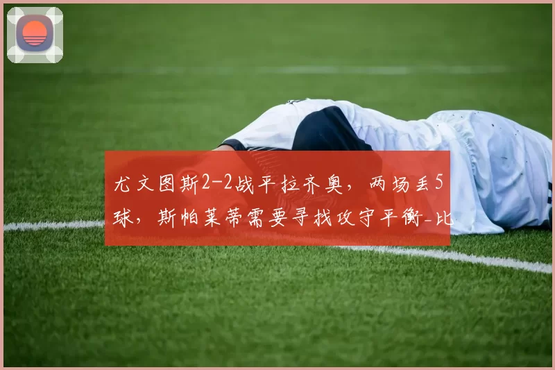 尤文图斯2-2战平拉齐奥,两场丢5球,斯帕莱蒂需要寻找攻守平衡_比赛_进攻_防守