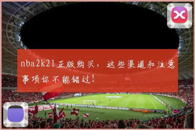 nba2k21正版购买，这些渠道和注意事项你不能错过！