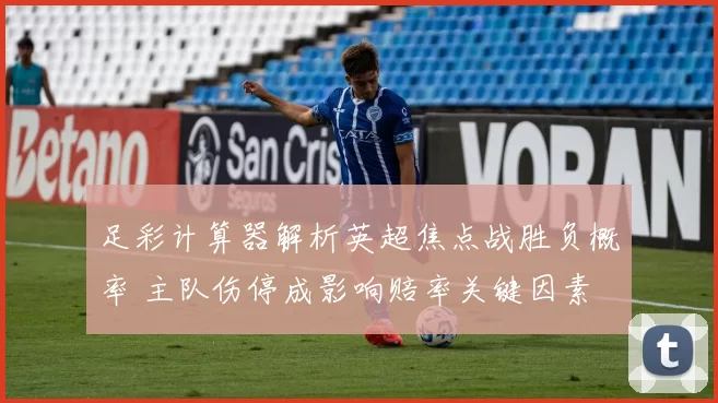 足彩计算器解析英超焦点战胜负概率 主队伤停成影响赔率关键因素