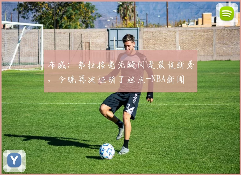 布威：弗拉格毫无疑问是最佳新秀，今晚再次证明了这点-NBA新闻