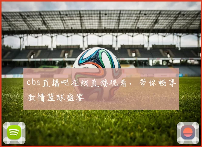 cba直播吧在线直播观看，带你畅享激情篮球盛宴