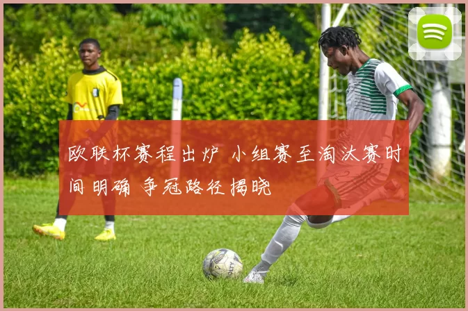 欧联杯赛程出炉 小组赛至淘汰赛时间明确 争冠路径揭晓