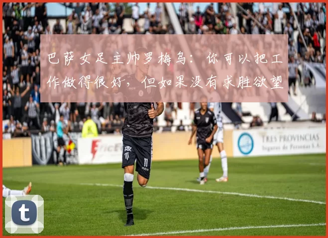 巴萨女足主帅罗梅乌：你可以把工作做得很好，但如果没有求胜欲望，那毫无意义