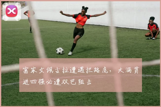 富家女佩古拉遭遇拦路虎，大满贯进四强必遭双巴阻击