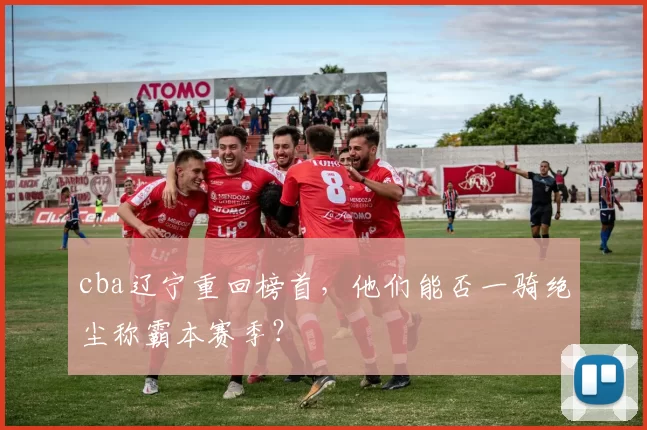 cba辽宁重回榜首,他们能否一骑绝尘称霸本赛季?