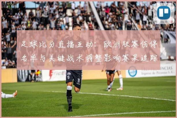 足球比分直播互动：欧洲联赛伤停名单与关键战术调整影响赛果追踪