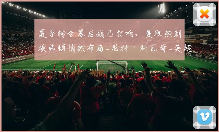 夏季转会幕后战已打响，曼联热刺埃弗顿悄然布局_尼科·科瓦奇_英超_国米