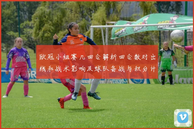 欧冠小组赛几回合解析回合数对出线和战术影响及球队备战与积分计算