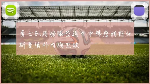 勇士队用榜眼签选中中锋詹姆斯怀斯曼填补内线空缺