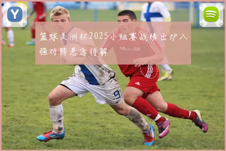 篮球美洲杯2025小组赛战绩出炉八强对阵悬念待解