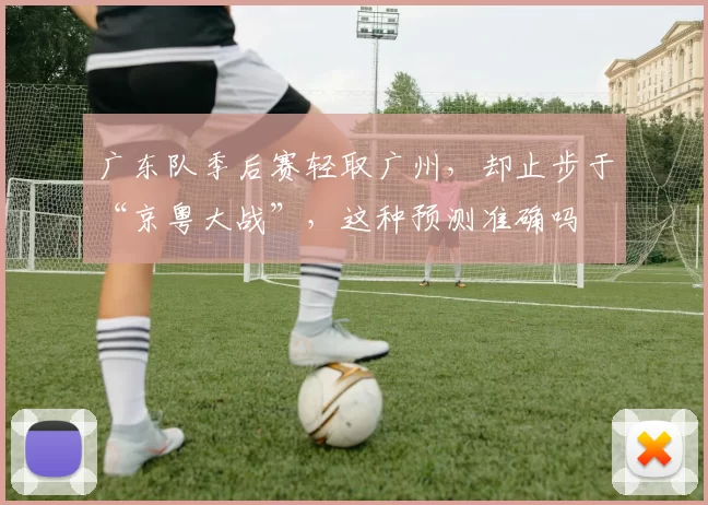 广东队季后赛轻取广州，却止步于“京粤大战”，这种预测准确吗