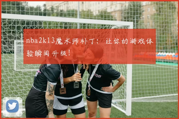 nba2k13魔术师补丁：让你的游戏体验瞬间升级！
