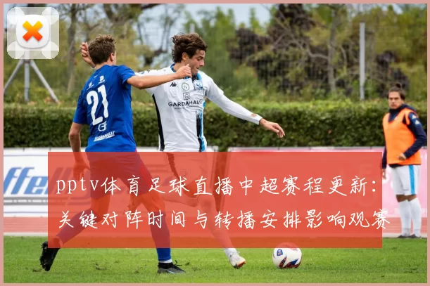 pptv体育足球直播中超赛程更新：关键对阵时间与转播安排影响观赛