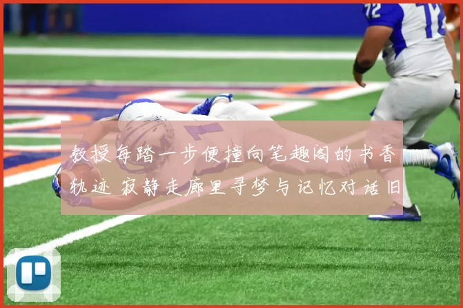 教授每踏一步便撞向笔趣阁的书香轨迹 寂静走廊里寻梦与记忆对话旧事