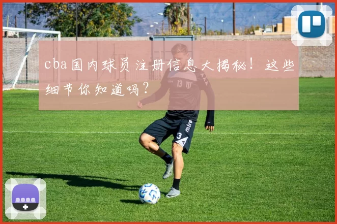 cba国内球员注册信息大揭秘！这些细节你知道吗？