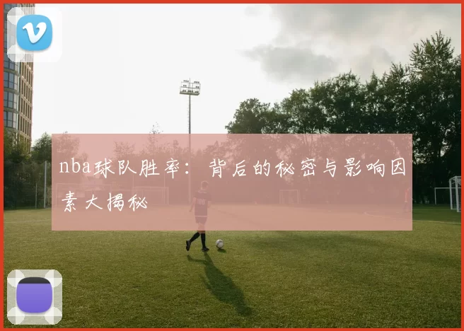 nba球队胜率：背后的秘密与影响因素大揭秘